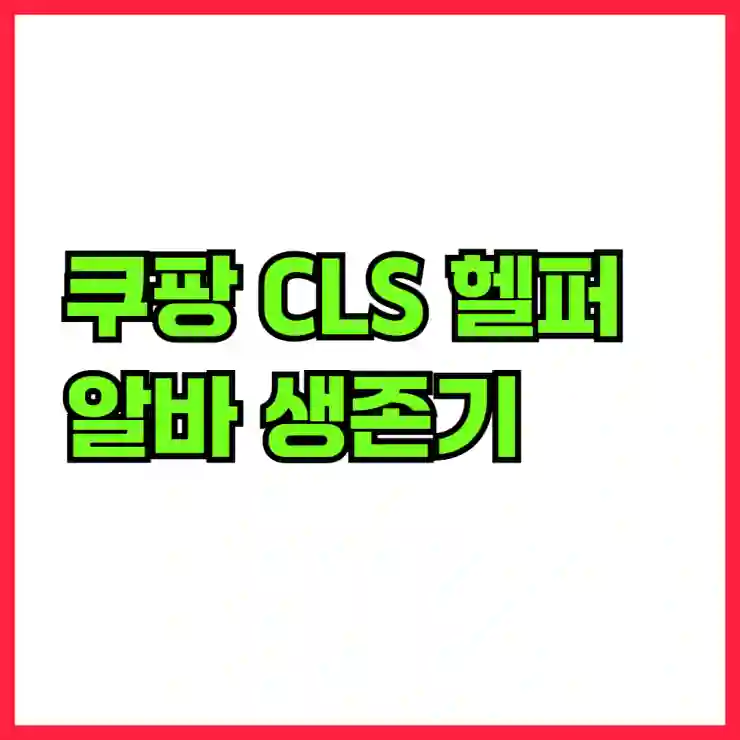 쿠팡 CLS 헬퍼 알바 생존기 : 꿀보직부터 수익 극대화까지 200% 활용 꿀팁