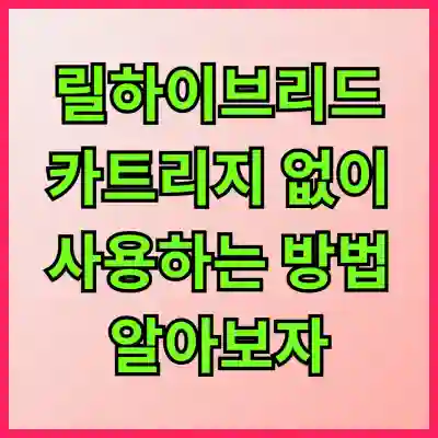 릴하이브리드 카트리지 없이 사용하는 방법 알아보자