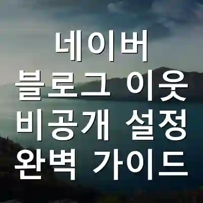 네이버 블로그 이웃 비공개 설정 완벽 가이드